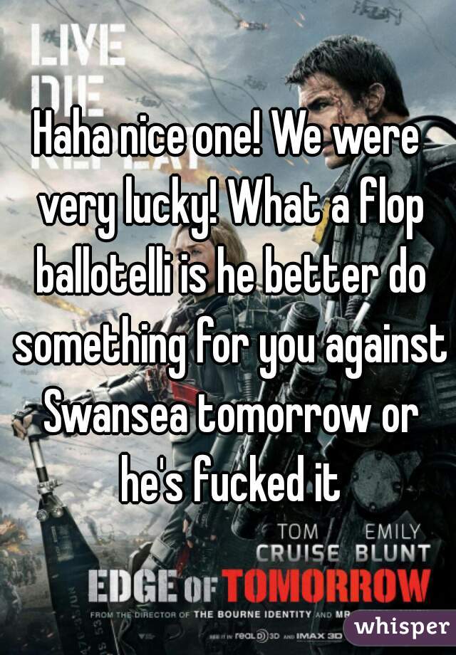 Haha nice one! We were very lucky! What a flop ballotelli is he better do something for you against Swansea tomorrow or he's fucked it