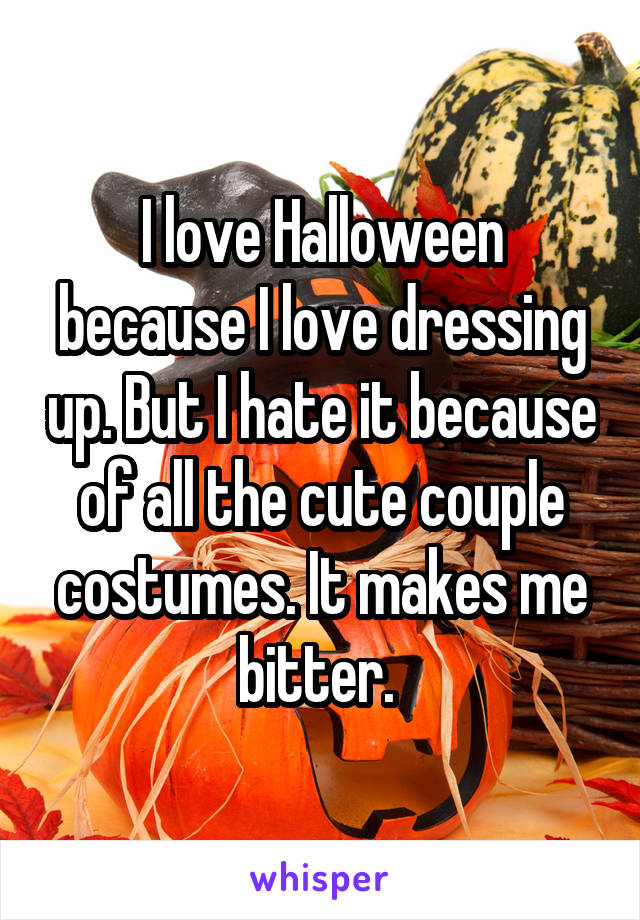 I love Halloween because I love dressing up. But I hate it because of all the cute couple costumes. It makes me bitter. 