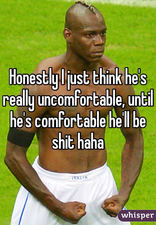 Honestly I just think he's really uncomfortable, until he's comfortable he'll be shit haha