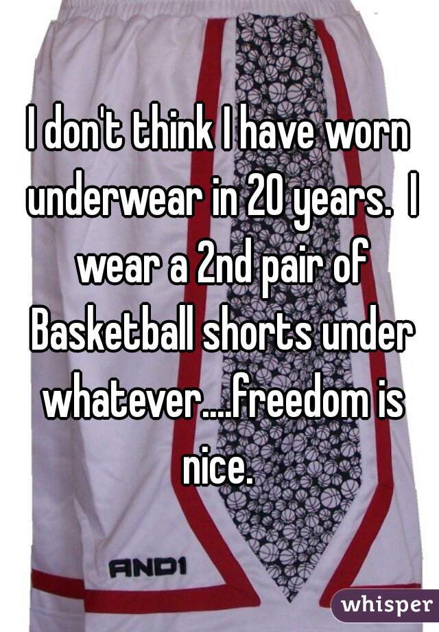 I don't think I have worn underwear in 20 years.  I wear a 2nd pair of Basketball shorts under whatever....freedom is nice. 