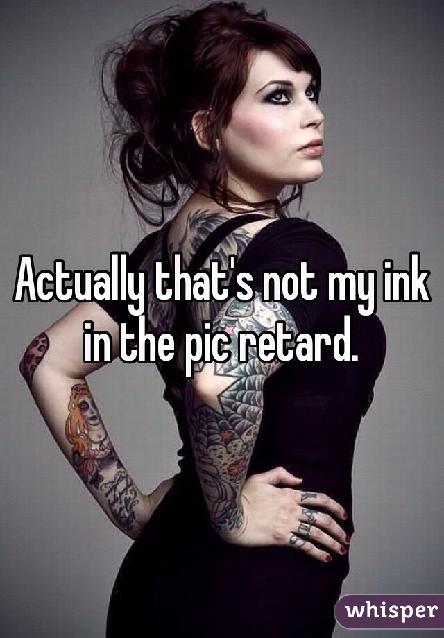 Actually that's not my ink in the pic retard. 