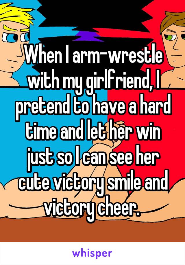 When I arm-wrestle with my girlfriend, I pretend to have a hard time and let her win just so I can see her cute victory smile and victory cheer. 
