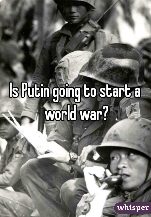 Is Putin going to start a world war?