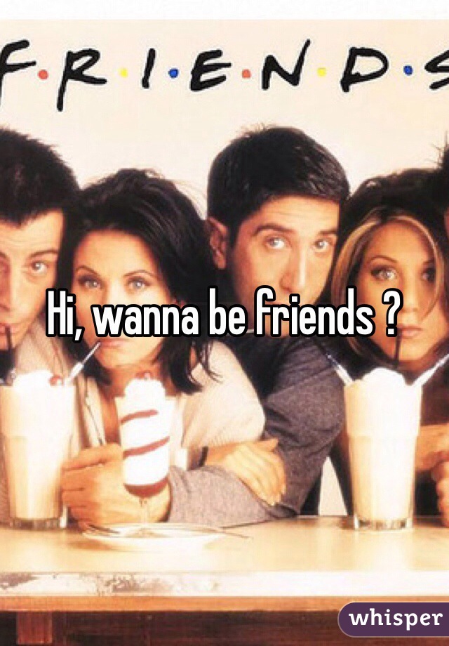 Hi, wanna be friends ?
