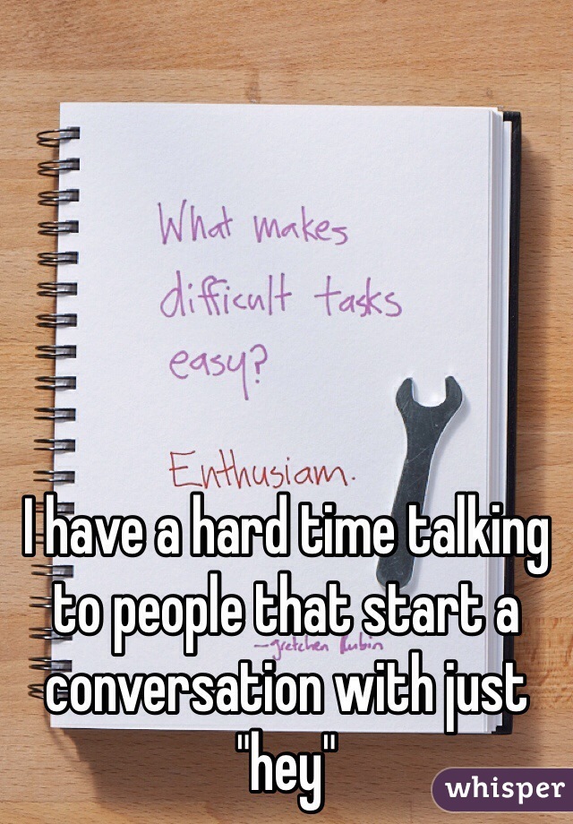 I have a hard time talking to people that start a conversation with just "hey"