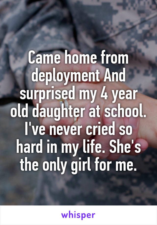 Came home from deployment And surprised my 4 year old daughter at school. I've never cried so hard in my life. She's the only girl for me.
