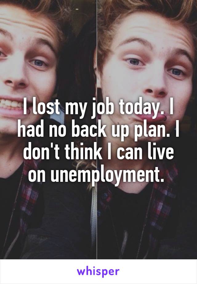 I lost my job today. I had no back up plan. I don't think I can live on unemployment. 