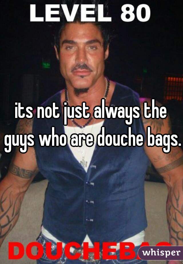 its not just always the guys who are douche bags.