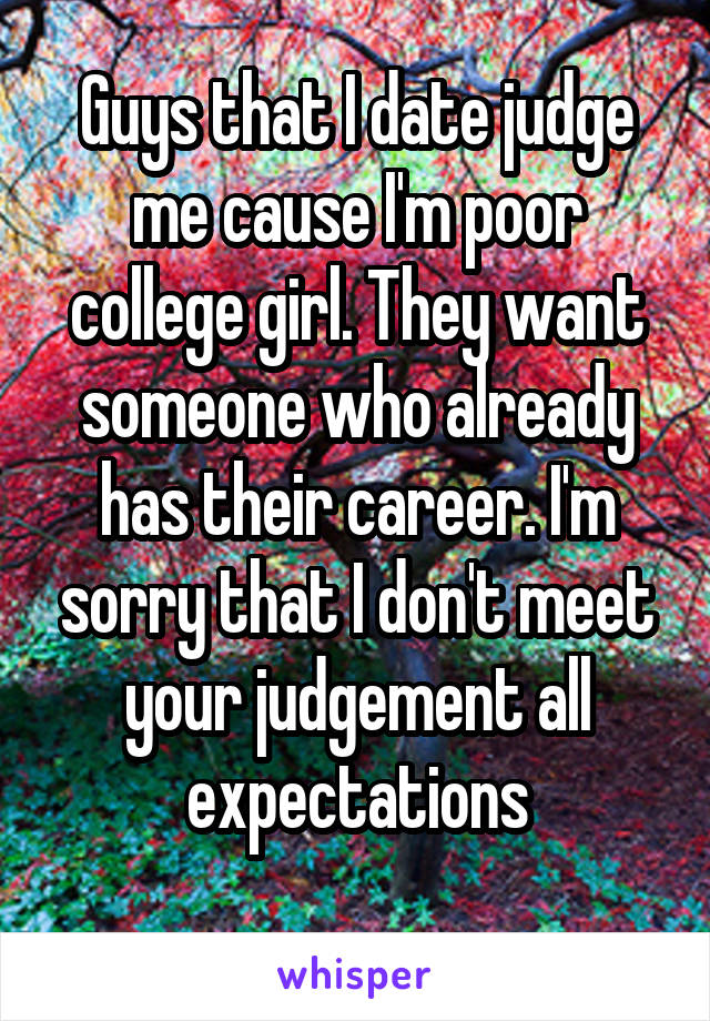Guys that I date judge me cause I'm poor college girl. They want someone who already has their career. I'm sorry that I don't meet your judgement all expectations
