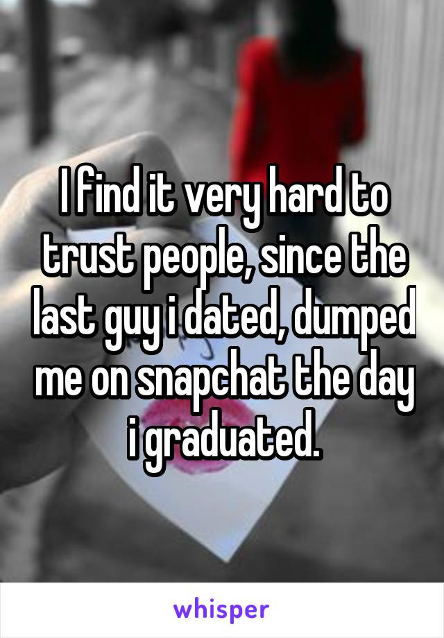 I find it very hard to trust people, since the last guy i dated, dumped me on snapchat the day i graduated.