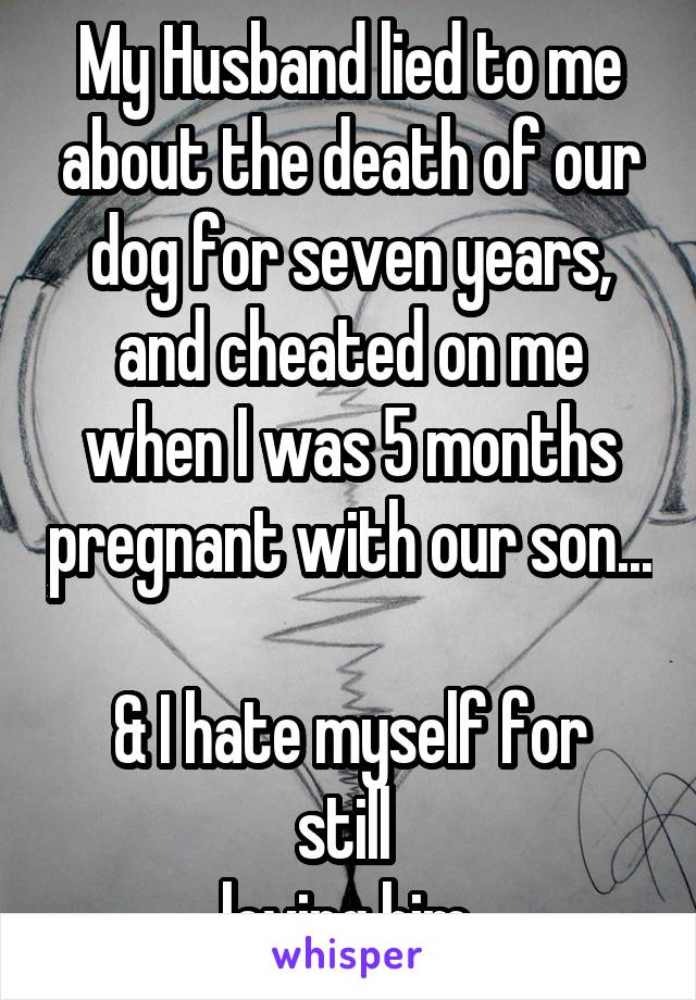 My Husband lied to me about the death of our dog for seven years, and cheated on me when I was 5 months pregnant with our son...

& I hate myself for still 
loving him.