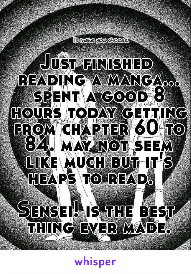 Just finished reading a manga... spent a good 8 hours today getting from chapter 60 to 84. may not seem like much but it's heaps to read.   

Sensei! is the best thing ever made.