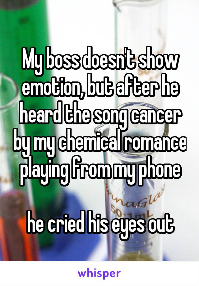 My boss doesn't show emotion, but after he heard the song cancer by my chemical romance playing from my phone

he cried his eyes out