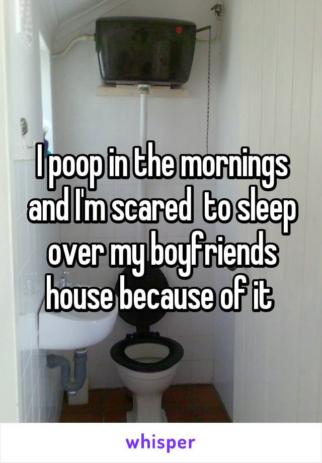 I poop in the mornings and I'm scared  to sleep over my boyfriends house because of it 
