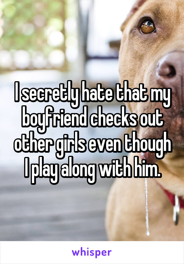 I secretly hate that my boyfriend checks out other girls even though I play along with him.