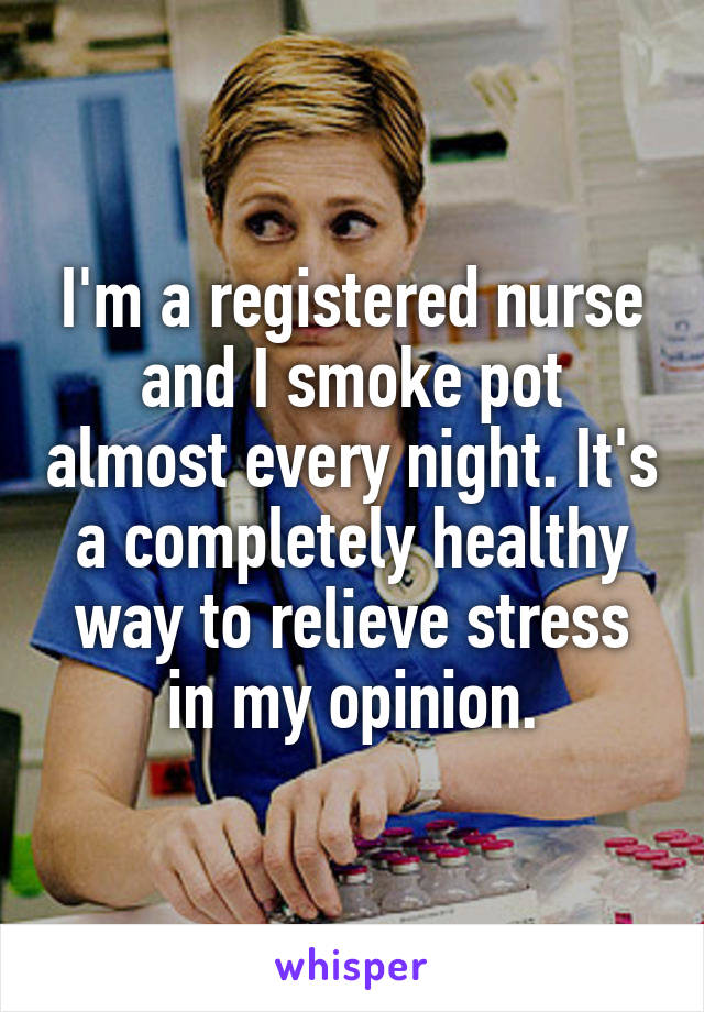 I'm a registered nurse and I smoke pot almost every night. It's a completely healthy way to relieve stress in my opinion.