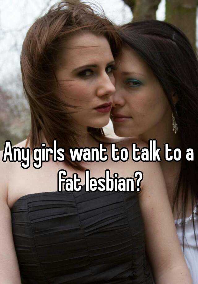 Any Girls Want To Talk To A Fat Lesbian