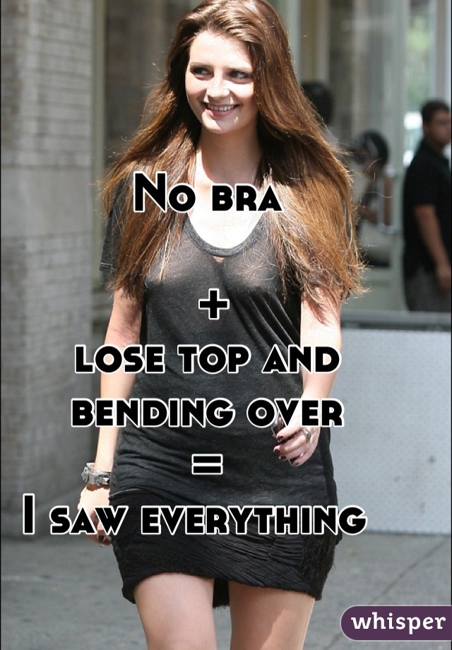 No bra

 + 
lose top and bending over 
= 
I saw everything  