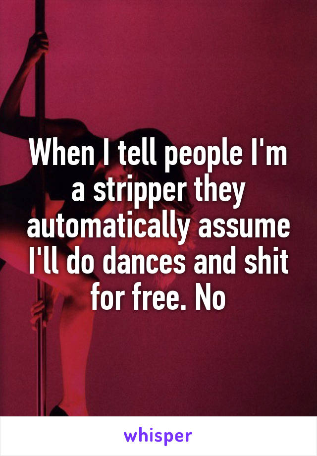 When I tell people I'm a stripper they automatically assume I'll do dances and shit for free. No
