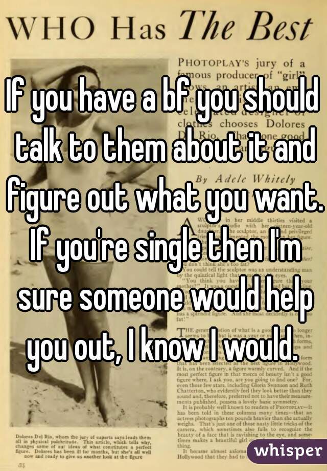 If you have a bf you should talk to them about it and figure out what you want. If you're single then I'm sure someone would help you out, I know I would. 