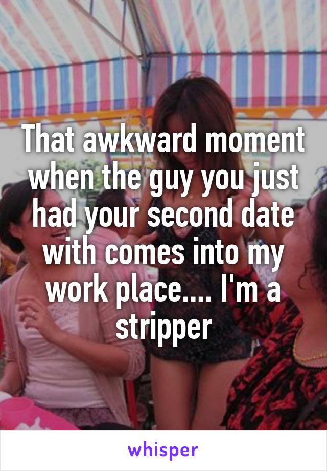 That awkward moment when the guy you just had your second date with comes into my work place.... I'm a stripper