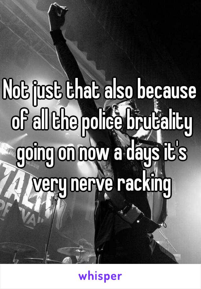 Not just that also because of all the police brutality going on now a days it's very nerve racking