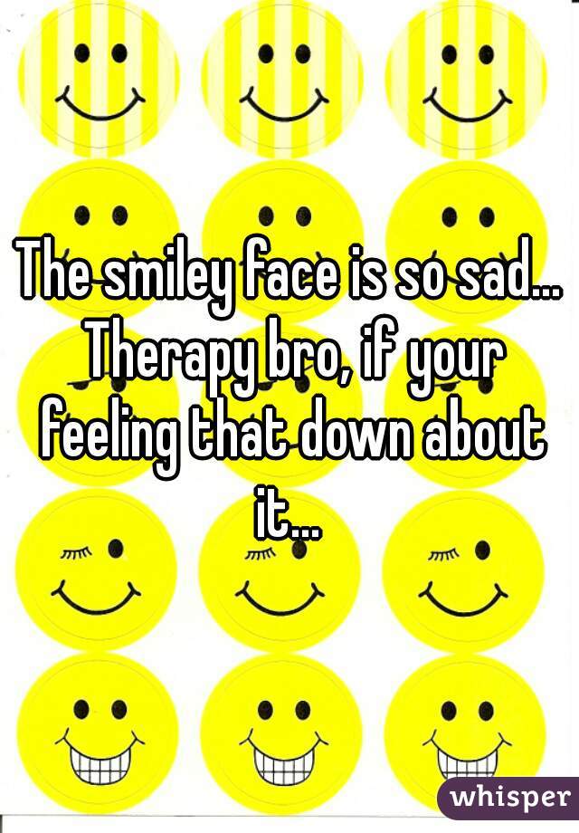 The smiley face is so sad... Therapy bro, if your feeling that down about it... 