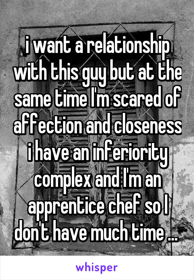 i want a relationship with this guy but at the same time I'm scared of affection and closeness i have an inferiority complex and I'm an apprentice chef so I don't have much time ... 