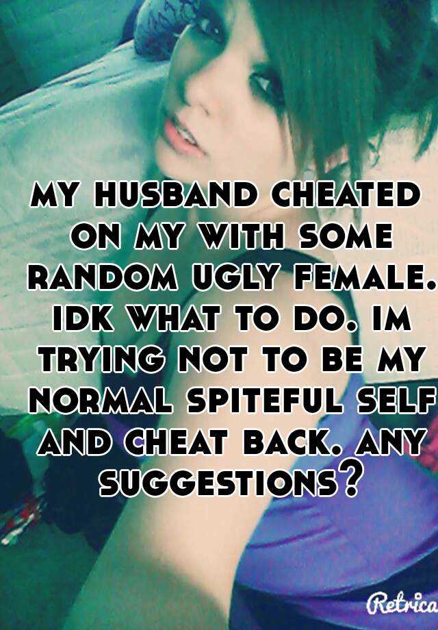 my husband cheated on my with some random ugly female. idk what to do. im trying not to be my normal spiteful self and cheat back. any suggestions?