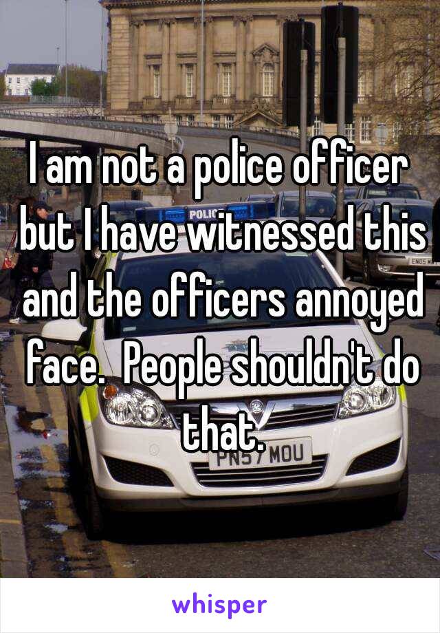 I am not a police officer but I have witnessed this and the officers annoyed face.  People shouldn't do that.