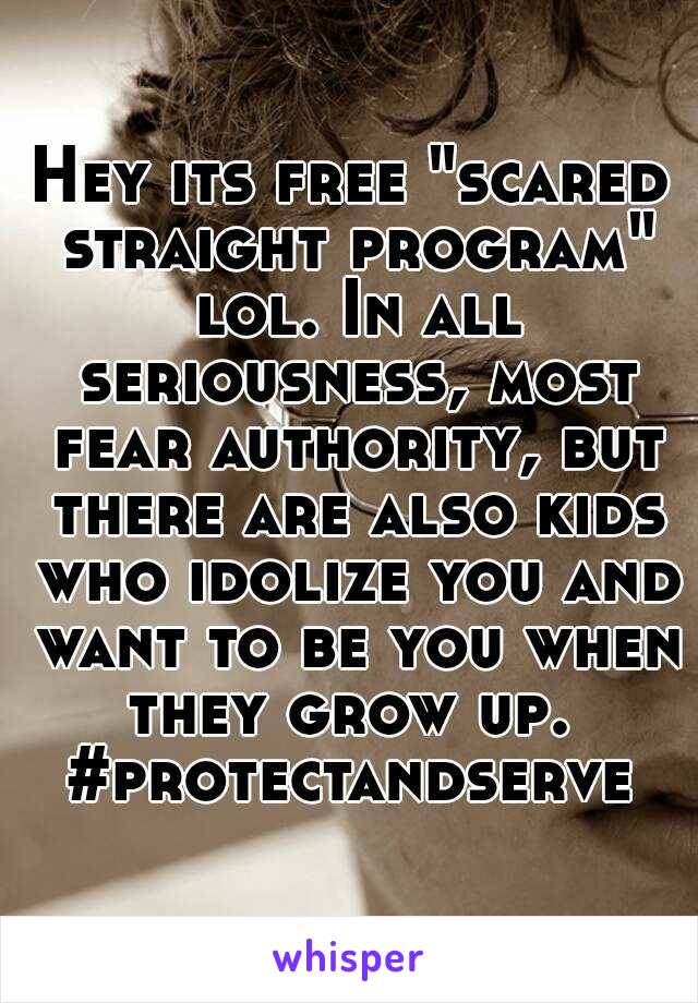 Hey its free "scared straight program" lol. In all seriousness, most fear authority, but there are also kids who idolize you and want to be you when they grow up. 
#protectandserve