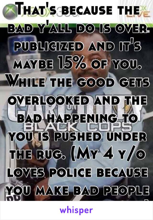 That's because the bad y'all do is over publicized and it's maybe 15% of you. While the good gets overlooked and the bad happening to you is pushed under the rug. (My 4 y/o loves police because you make bad people pay for their crimes)