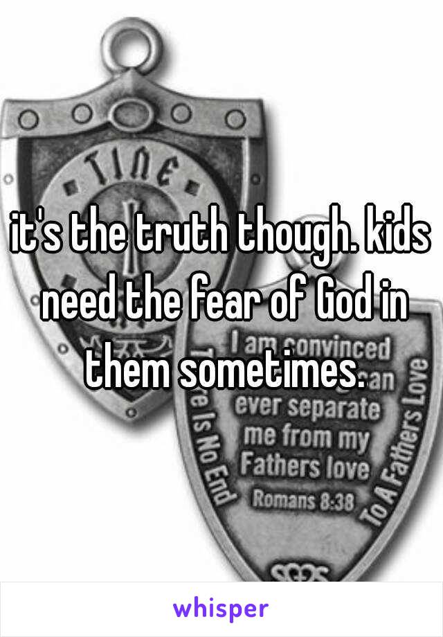 it's the truth though. kids need the fear of God in them sometimes.