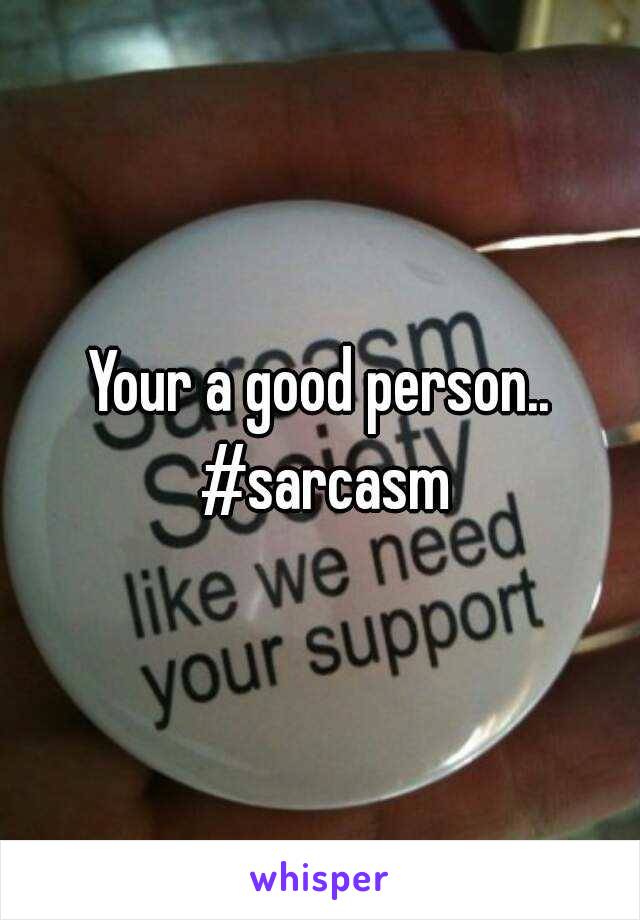 Your a good person.. #sarcasm