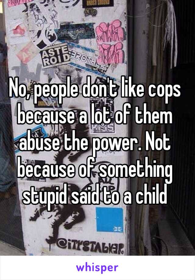 No, people don't like cops because a lot of them abuse the power. Not because of something stupid said to a child