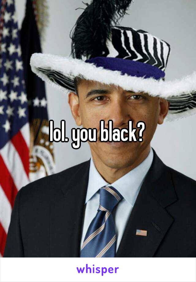 lol. you black?