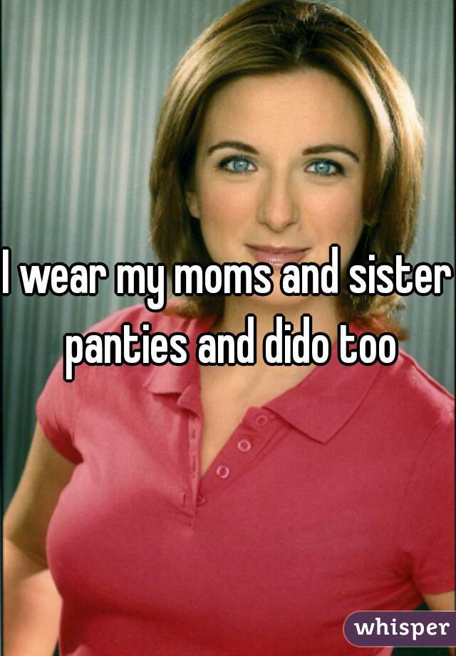 I wear my moms and sister panties and dido too