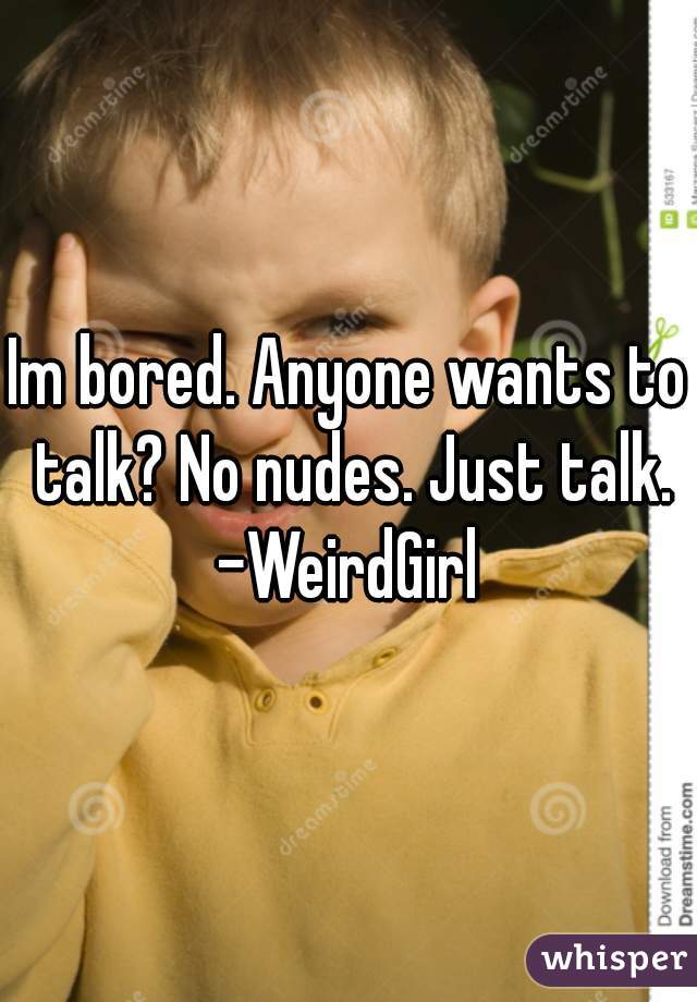 Im bored. Anyone wants to talk? No nudes. Just talk. -WeirdGirl 