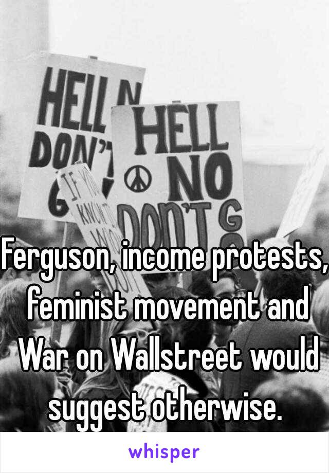 Ferguson, income protests, feminist movement and War on Wallstreet would suggest otherwise. 