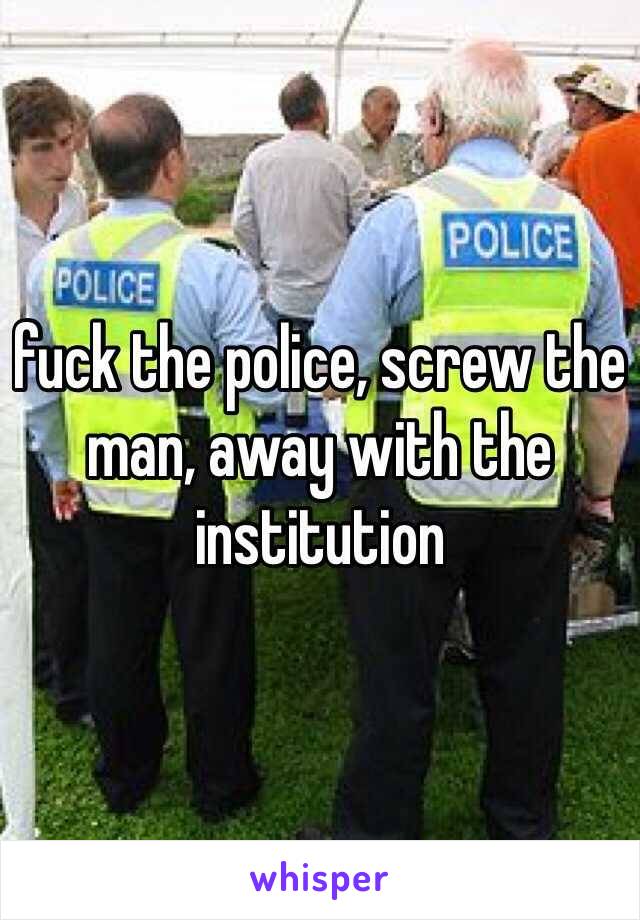 fuck the police, screw the man, away with the institution