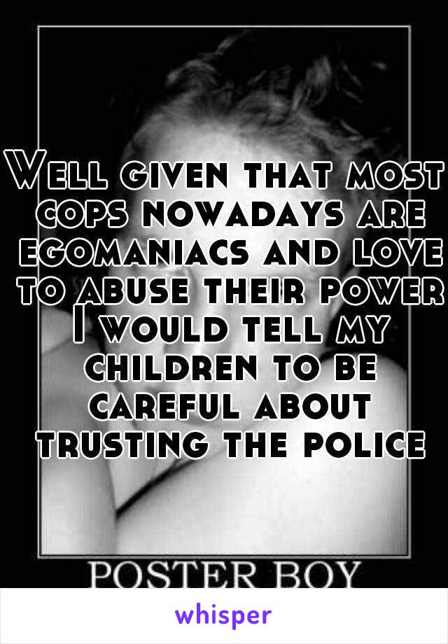 Well given that most cops nowadays are egomaniacs and love to abuse their power I would tell my children to be careful about trusting the police