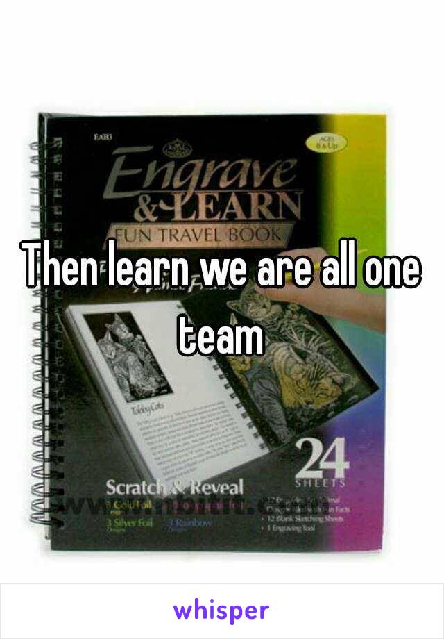 Then learn we are all one team 