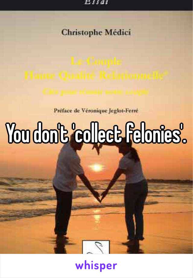 You don't 'collect felonies'.