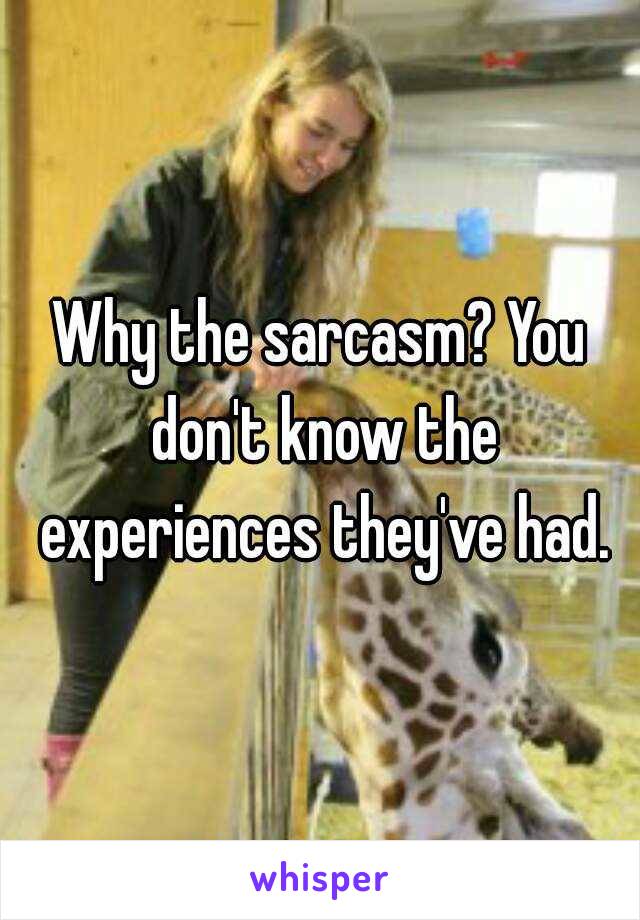 Why the sarcasm? You don't know the experiences they've had.