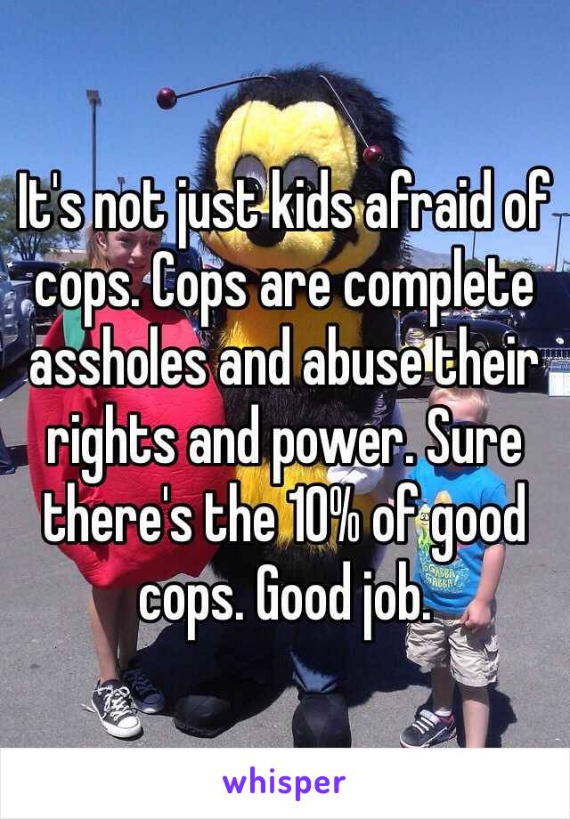 It's not just kids afraid of cops. Cops are complete assholes and abuse their rights and power. Sure there's the 10% of good cops. Good job. 