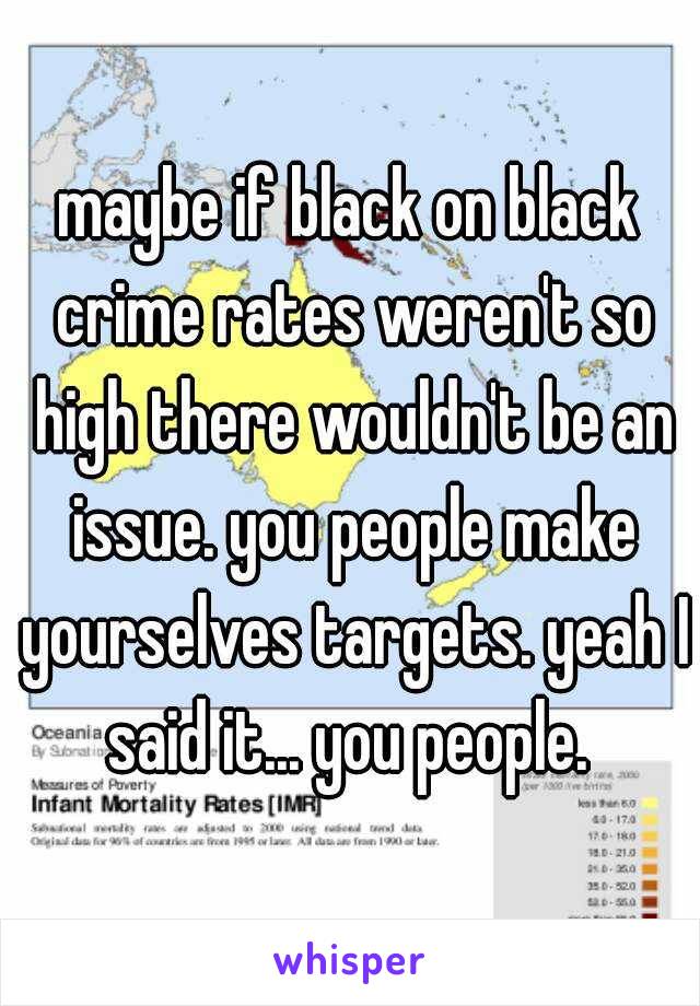 maybe if black on black crime rates weren't so high there wouldn't be an issue. you people make yourselves targets. yeah I said it... you people. 