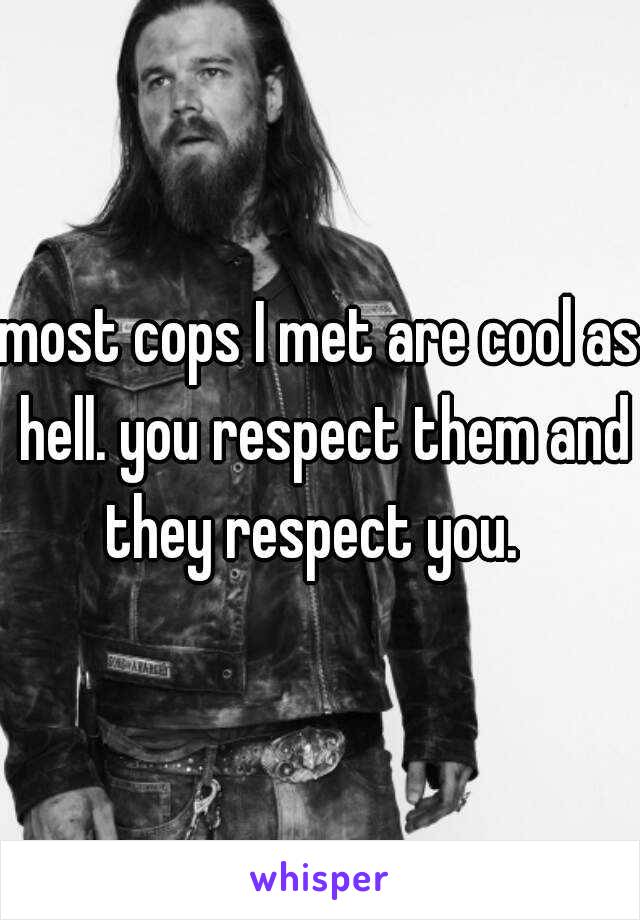 most cops I met are cool as hell. you respect them and they respect you.  