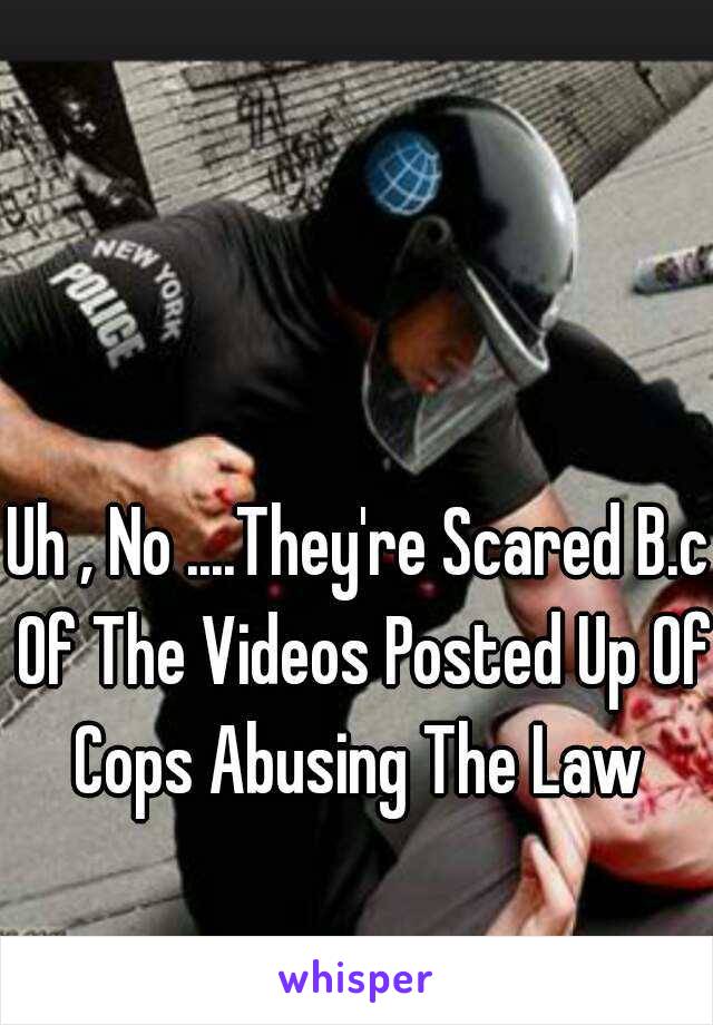 Uh , No ....They're Scared B.c Of The Videos Posted Up Of Cops Abusing The Law 