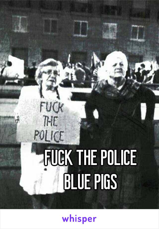 FUCK THE POLICE
BLUE PIGS