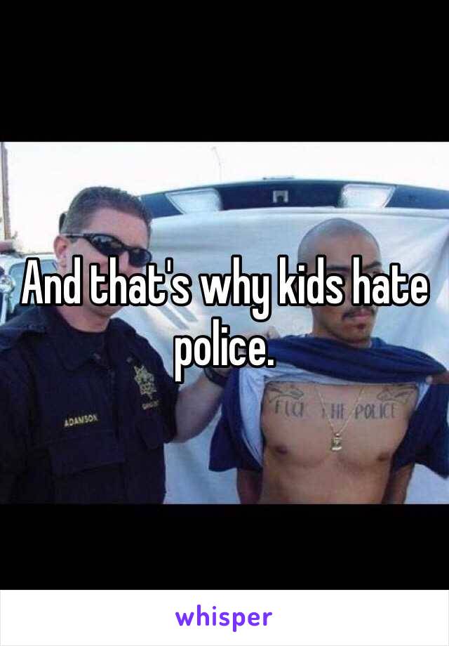 And that's why kids hate police. 